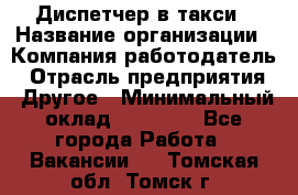 Диспетчер в такси › Название организации ­ Компания-работодатель › Отрасль предприятия ­ Другое › Минимальный оклад ­ 30 000 - Все города Работа » Вакансии   . Томская обл.,Томск г.